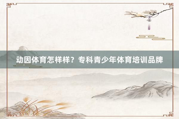 动因体育怎样样？专科青少年体育培训品牌