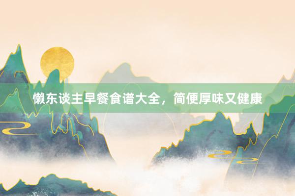 懒东谈主早餐食谱大全，简便厚味又健康