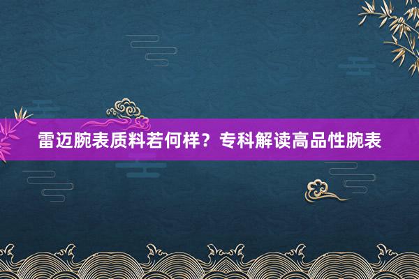 雷迈腕表质料若何样？专科解读高品性腕表