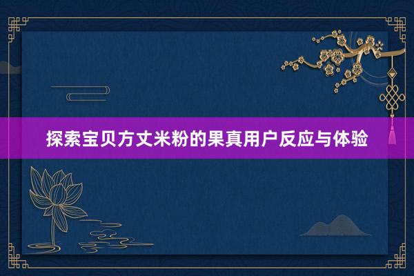 探索宝贝方丈米粉的果真用户反应与体验