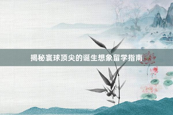 揭秘寰球顶尖的诞生想象留学指南