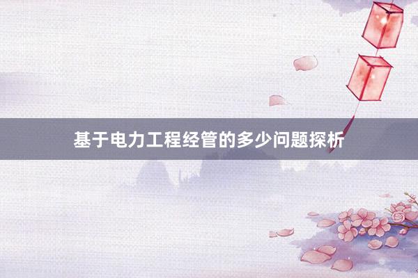 基于电力工程经管的多少问题探析