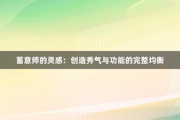 蓄意师的灵感：创造秀气与功能的完整均衡