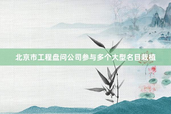 北京市工程盘问公司参与多个大型名目栽植