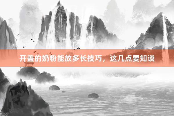 开盖的奶粉能放多长技巧，这几点要知谈