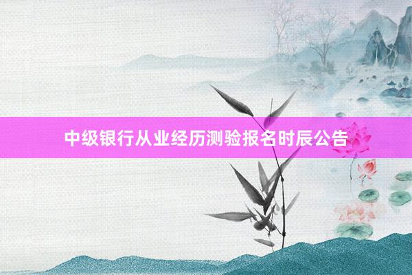 中级银行从业经历测验报名时辰公告