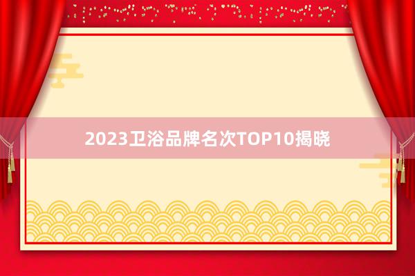 2023卫浴品牌名次TOP10揭晓