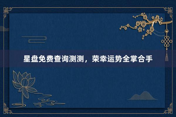 星盘免费查询测测，荣幸运势全掌合手