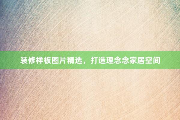 装修样板图片精选，打造理念念家居空间
