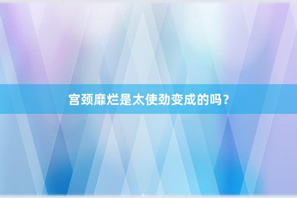 宫颈靡烂是太使劲变成的吗？