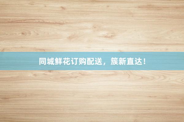 同城鲜花订购配送，簇新直达！