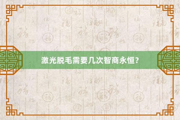 激光脱毛需要几次智商永恒？